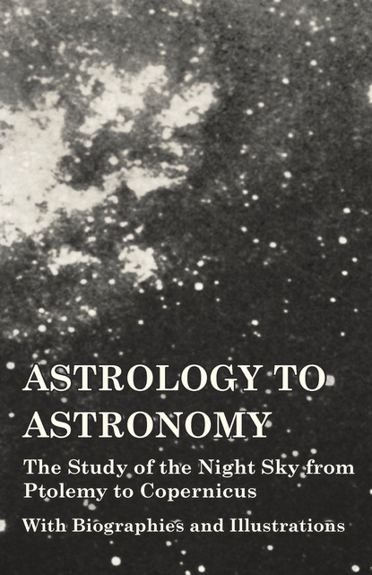Astrology to Astronomy - The Study of the Night Sky from Ptolemy to Copernicus - With Biographies and Illustrations
