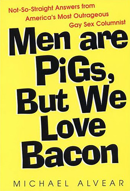 Men Are Pigs, But We Love Bacon:not So Straight Answers From America's Most Outrageous Gay Sex Colum