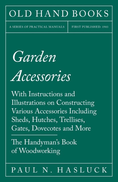 Garden Accessories - With Instructions and Illustrations on Constructing Various Accessories Including Sheds, Hutches, Trellises, Gates, Dovecotes and More - The Handyman's Book of Woodworki