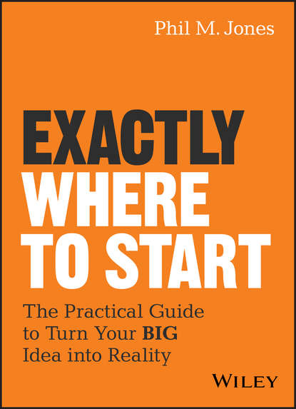 Exactly Where to Start. The Practical Guide to Turn Your BIG Idea into Reality
