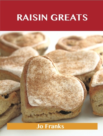 Raisin Greats: Delicious Raisin Recipes, The Top 93 Raisin Recipes