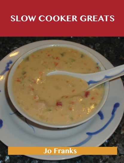 Slow Cooker Greats: Delicious Slow Cooker Recipes, The Top 70 Slow Cooker Recipes