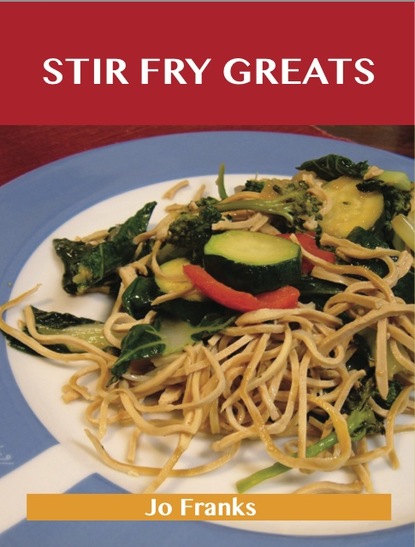 Stir Fry Greats: Delicious Stir Fry Recipes, The Top 84 Stir Fry Recipes