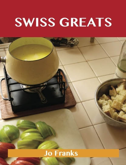 Swiss Greats: Delicious Swiss Recipes, The Top 100 Swiss Recipes