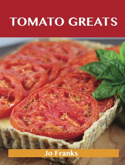 Tomato Greats: Delicious Tomato Recipes, The Top 100 Tomato Recipes