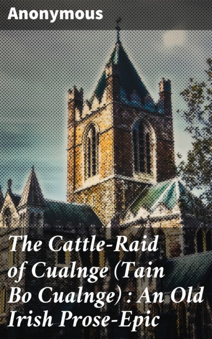 The Cattle-Raid of Cualnge (Tain Bo Cualnge) : An Old Irish Prose-Epic
