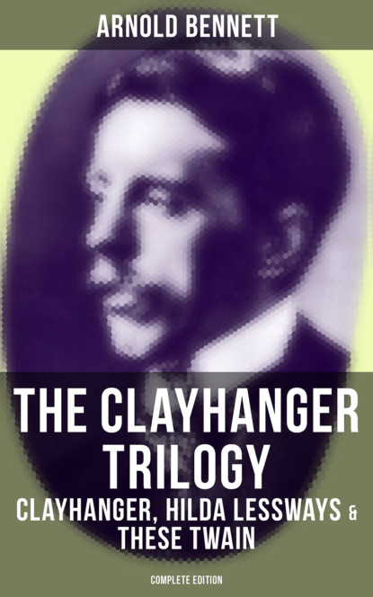 The Clayhanger Trilogy: Clayhanger, Hilda Lessways & These Twain (Complete Edition)