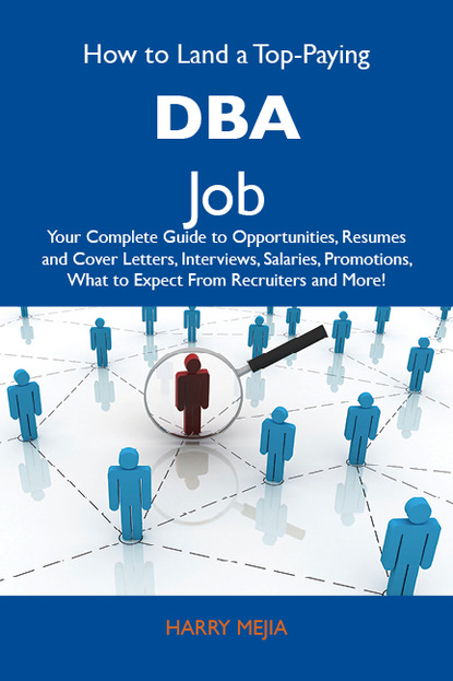 How to Land a Top-Paying DBA Job: Your Complete Guide to Opportunities, Resumes and Cover Letters, Interviews, Salaries, Promotions, What to Expect From Recruiters and More