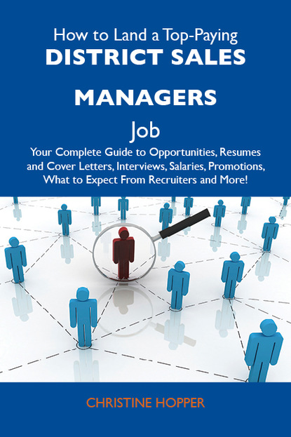 How to Land a Top-Paying District sales managers Job: Your Complete Guide to Opportunities, Resumes and Cover Letters, Interviews, Salaries, Promotions, What to Expect From Recruiters and Mo