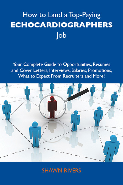 How to Land a Top-Paying Echocardiographers Job: Your Complete Guide to Opportunities, Resumes and Cover Letters, Interviews, Salaries, Promotions, What to Expect From Recruiters and More