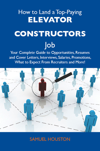 How to Land a Top-Paying Elevator constructors Job: Your Complete Guide to Opportunities, Resumes and Cover Letters, Interviews, Salaries, Promotions, What to Expect From Recruiters and More