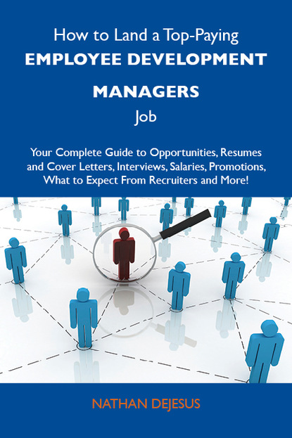 How to Land a Top-Paying Employee development managers Job: Your Complete Guide to Opportunities, Resumes and Cover Letters, Interviews, Salaries, Promotions, What to Expect From Recruiters 