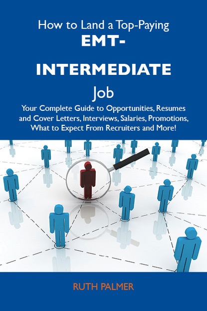 How to Land a Top-Paying EMT-intermediate Job: Your Complete Guide to Opportunities, Resumes and Cover Letters, Interviews, Salaries, Promotions, What to Expect From Recruiters and More