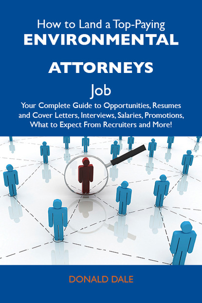 How to Land a Top-Paying Environmental attorneys Job: Your Complete Guide to Opportunities, Resumes and Cover Letters, Interviews, Salaries, Promotions, What to Expect From Recruiters and Mo
