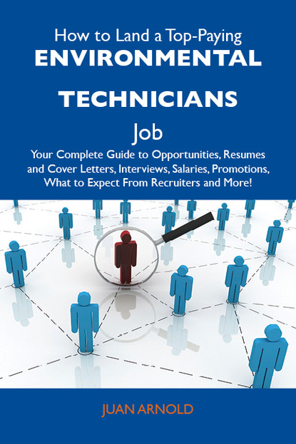 How to Land a Top-Paying Environmental technicians Job: Your Complete Guide to Opportunities, Resumes and Cover Letters, Interviews, Salaries, Promotions, What to Expect From Recruiters and 