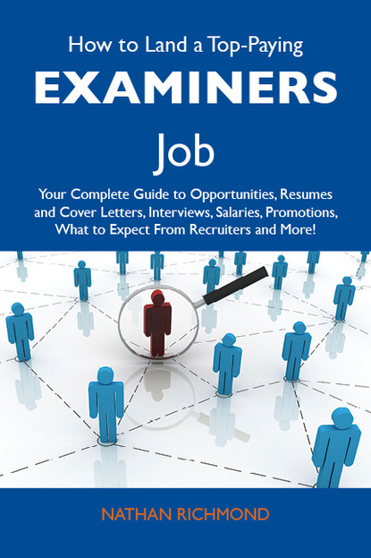 How to Land a Top-Paying Examiners Job: Your Complete Guide to Opportunities, Resumes and Cover Letters, Interviews, Salaries, Promotions, What to Expect From Recruiters and More