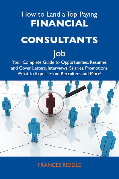 How to Land a Top-Paying Financial consultants Job: Your Complete Guide to Opportunities, Resumes and Cover Letters, Interviews, Salaries, Promotions, What to Expect From Recruiters and More