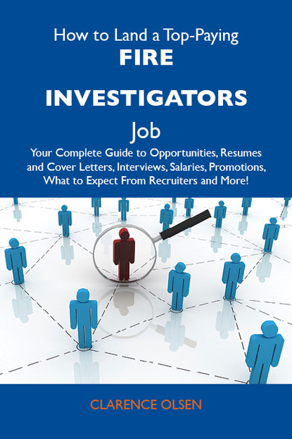 How to Land a Top-Paying Fire investigators Job: Your Complete Guide to Opportunities, Resumes and Cover Letters, Interviews, Salaries, Promotions, What to Expect From Recruiters and More