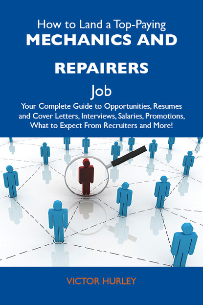How to Land a Top-Paying Mechanics and repairers Job: Your Complete Guide to Opportunities, Resumes and Cover Letters, Interviews, Salaries, Promotions, What to Expect From Recruiters and Mo