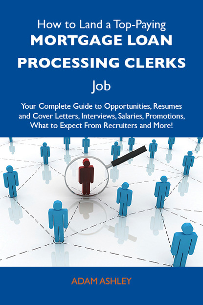How to Land a Top-Paying Mortgage loan processing clerks Job: Your Complete Guide to Opportunities, Resumes and Cover Letters, Interviews, Salaries, Promotions, What to Expect From Recruiter