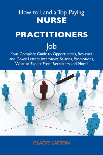 How to Land a Top-Paying Nurse practitioners Job: Your Complete Guide to Opportunities, Resumes and Cover Letters, Interviews, Salaries, Promotions, What to Expect From Recruiters and More