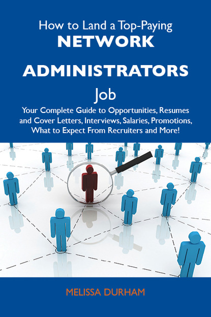 How to Land a Top-Paying Network administrators Job: Your Complete Guide to Opportunities, Resumes and Cover Letters, Interviews, Salaries, Promotions, What to Expect From Recruiters and Mor