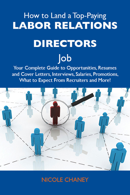 How to Land a Top-Paying Labor relations directors Job: Your Complete Guide to Opportunities, Resumes and Cover Letters, Interviews, Salaries, Promotions, What to Expect From Recruiters and 