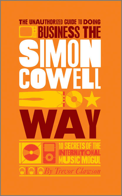 The Unauthorized Guide to Doing Business the Simon Cowell Way. 10 Secrets of the International Music Mogul