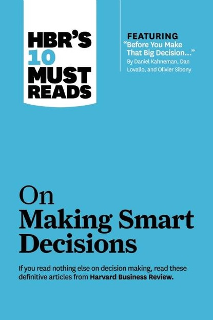 HBR's 10 Must Reads on Making Smart Decisions (with featured article ""Before You Make That Big Decision..."" by Daniel Kahneman, Dan Lovallo, and Olivier Sibony)