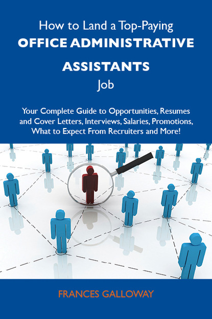 How to Land a Top-Paying Office administrative assistants Job: Your Complete Guide to Opportunities, Resumes and Cover Letters, Interviews, Salaries, Promotions, What to Expect From Recruite