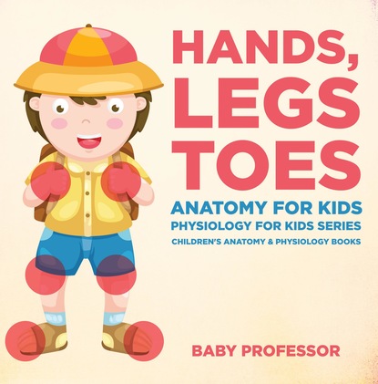 Hands, Legs and Toes Anatomy for Kids: Physiology for Kids Series - Children's Anatomy & Physiology Books