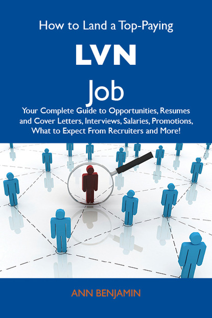 How to Land a Top-Paying LVN Job: Your Complete Guide to Opportunities, Resumes and Cover Letters, Interviews, Salaries, Promotions, What to Expect From Recruiters and More