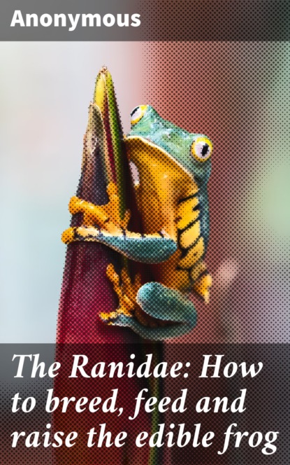 The Ranidae: How to breed, feed and raise the edible frog