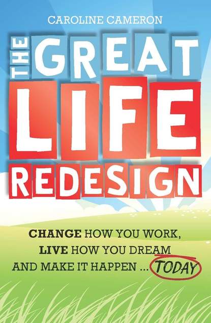 The Great Life Redesign. Change How You Work, Live How You Dream and Make It Happen .. Today