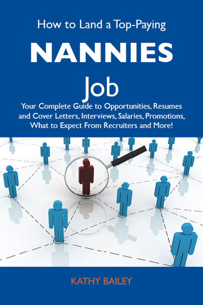 How to Land a Top-Paying Nannies Job: Your Complete Guide to Opportunities, Resumes and Cover Letters, Interviews, Salaries, Promotions, What to Expect From Recruiters and More