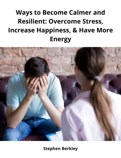Ways to Become Calmer and Resilient: Overcome Stress, Increase Happiness, & Have More Energy