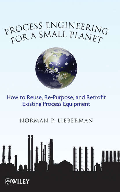 Process Engineering for a Small Planet. How to Reuse, Re-Purpose, and Retrofit Existing Process Equipment