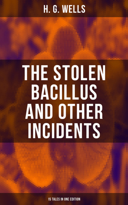 THE STOLEN BACILLUS AND OTHER INCIDENTS - 15 Tales in One Edition