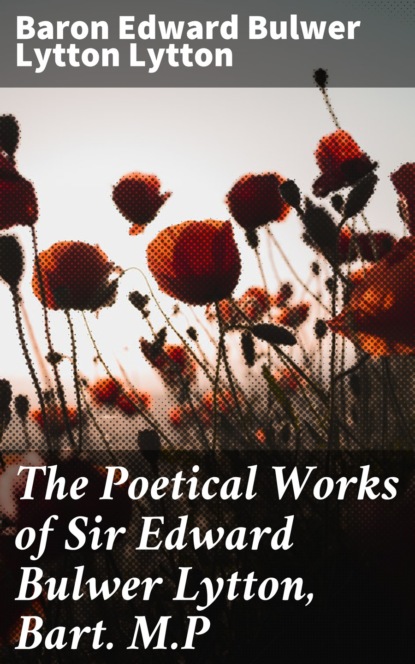 The Poetical Works of Sir Edward Bulwer Lytton, Bart. M.P