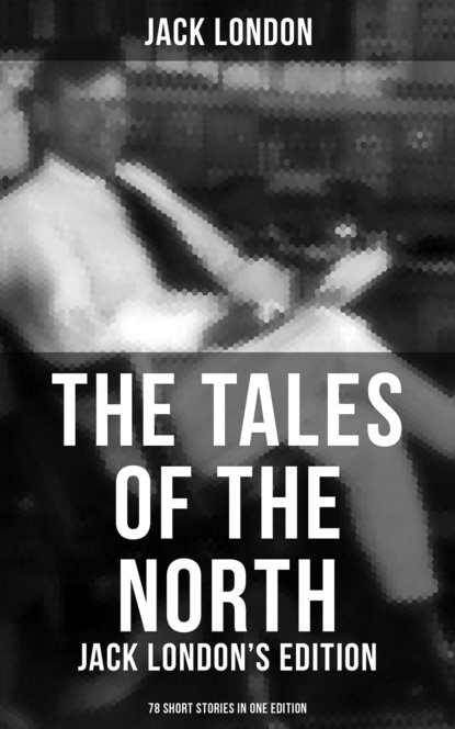 The Tales of the North: Jack London's Edition - 78 Short Stories in One Edition