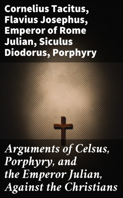 Arguments of Celsus, Porphyry, and the Emperor Julian, Against the Christians