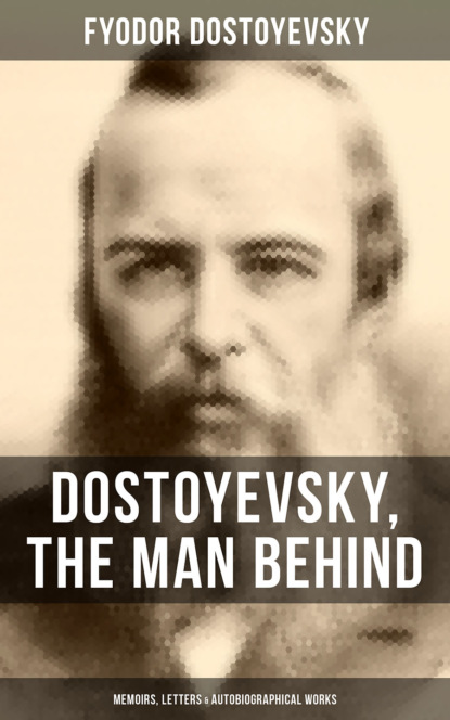 Dostoyevsky, The Man Behind: Memoirs, Letters & Autobiographical Works