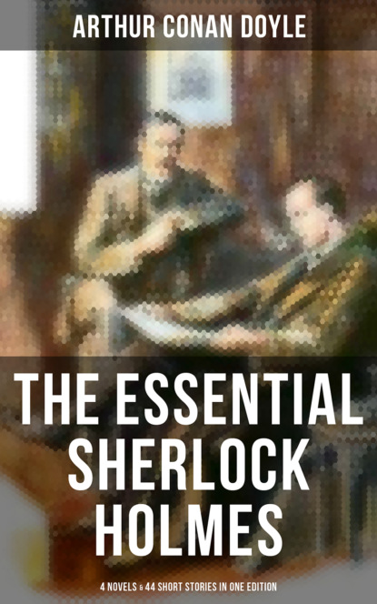 The Essential Sherlock Holmes: 4 Novels & 44 Short Stories in One Edition