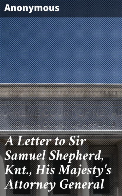 A Letter to Sir Samuel Shepherd, Knt., His Majesty's Attorney General