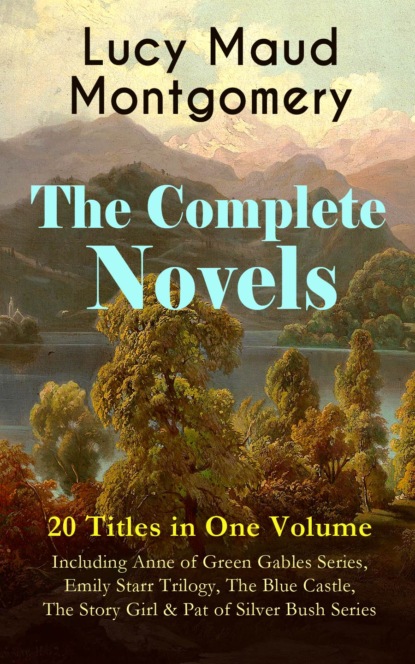 The Complete Novels of Lucy Maud Montgomery - 20 Titles in One Volume: Including Anne of Green Gables Series, Emily Starr Trilogy, The Blue Castle, The Story Girl & Pat of Silver Bush Series