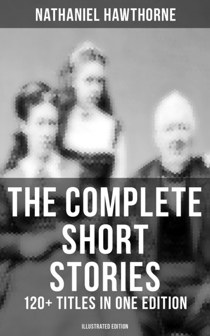 The Complete Short Stories of Nathaniel Hawthorne: 120+ Titles in One Edition (Illustrated Edition)