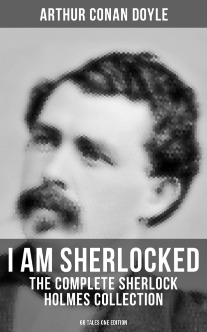 I AM SHERLOCKED: The Complete Sherlock Holmes Collection - 60 Tales One Edition