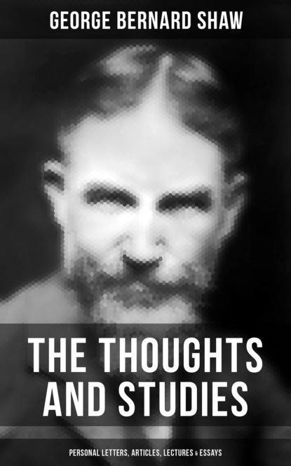 The Thoughts and Studies of G. Bernard Shaw: Personal Letters, Articles, Lectures & Essays