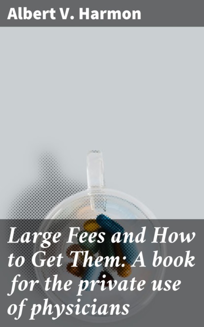 Large Fees and How to Get Them: A book for the private use of physicians