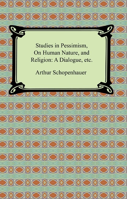 Studies in Pessimism, On Human Nature, and Religion: a Dialogue, etc.
